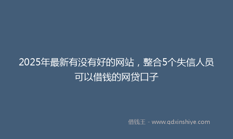 2025年最新有没有好的网站，整合5个失信人员可以借钱的网贷口子