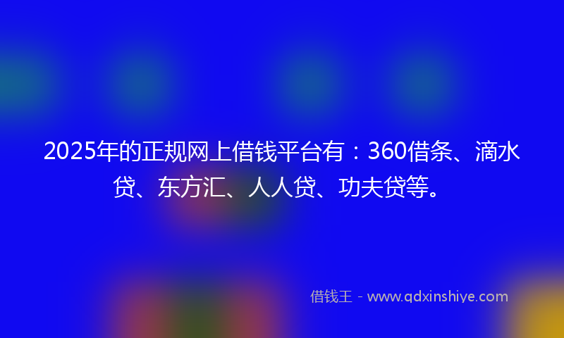2025年的正规网上借钱平台有：360借条、滴水贷、东方汇、人人贷、功夫贷等。
