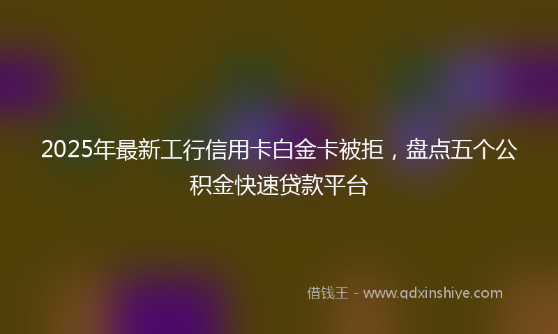 2025年最新工行信用卡白金卡被拒，盘点五个公积金快速贷款平台