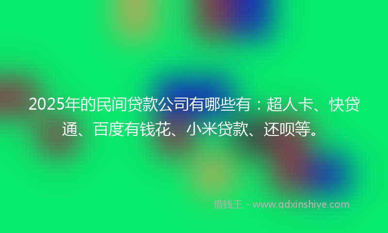 2025年的民间贷款公司有哪些有：超人卡、快贷通、百度有钱花、小米贷款、还呗等。