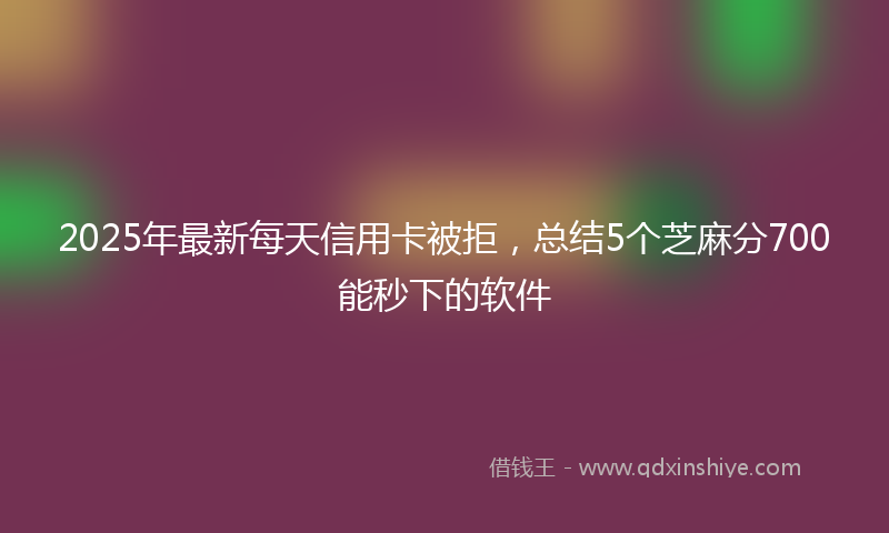 2025年最新每天信用卡被拒，总结5个芝麻分700能秒下的软件