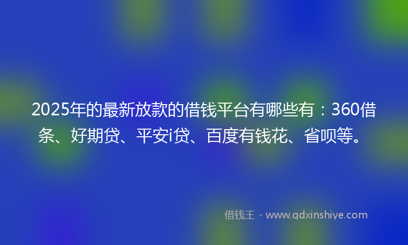 2025年的最新放款的借钱平台有哪些有：360借条、好期贷、平安i贷、百度有钱花、省呗等。
