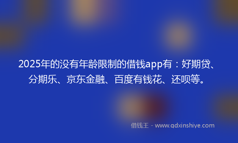2025年的没有年龄限制的借钱app有：好期贷、分期乐、京东金融、百度有钱花、还呗等。