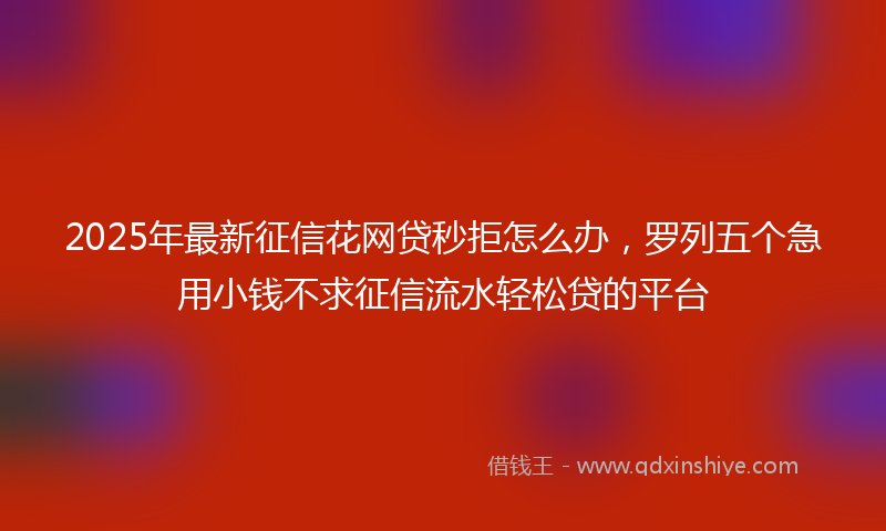 2025年最新征信花网贷秒拒怎么办，罗列五个急用小钱不求征信流水轻松贷的平台