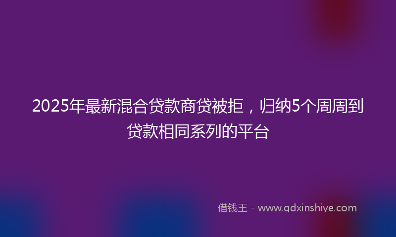 2025年最新混合贷款商贷被拒，归纳5个周周到贷款相同系列的平台
