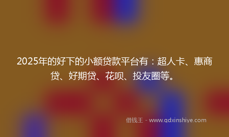2025年的好下的小额贷款平台有：超人卡、惠商贷、好期贷、花呗、投友圈等。