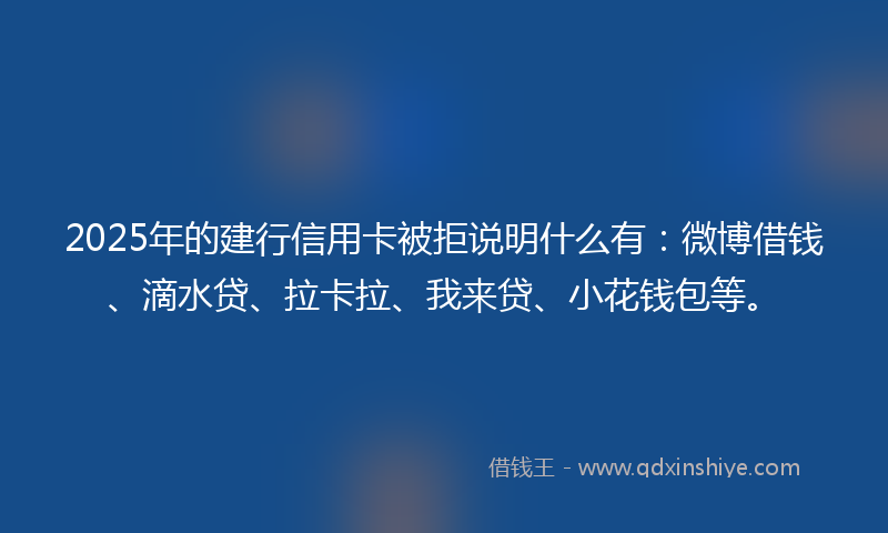 2025年的建行信用卡被拒说明什么有：微博借钱、滴水贷、拉卡拉、我来贷、小花钱包等。