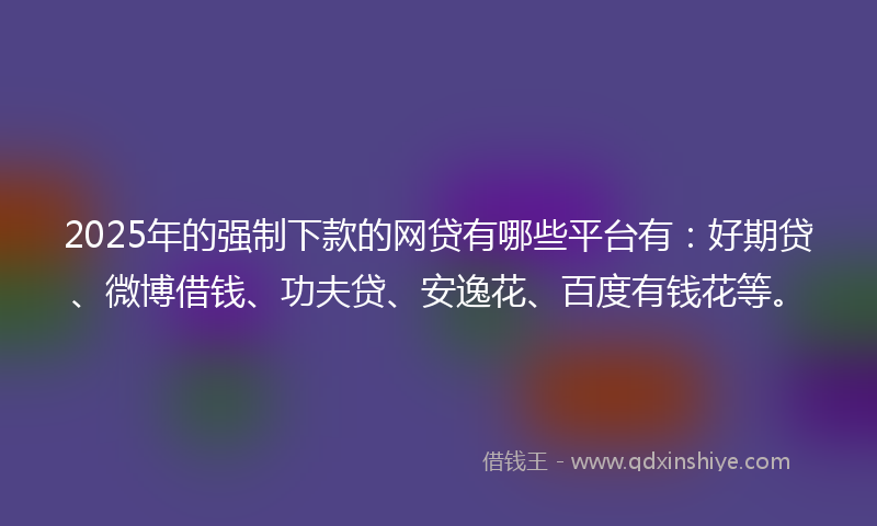 2025年的强制下款的网贷有哪些平台有：好期贷、微博借钱、功夫贷、安逸花、百度有钱花等。