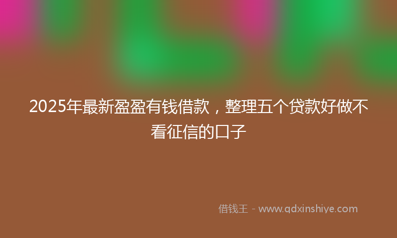 2025年最新盈盈有钱借款，整理五个贷款好做不看征信的口子