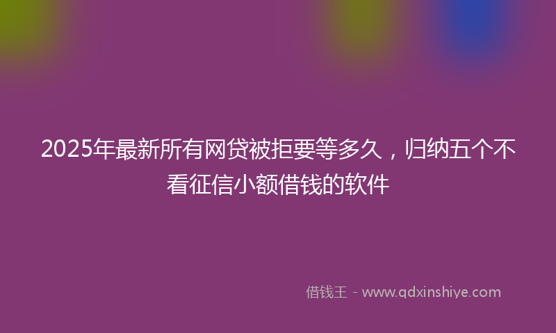 2025年最新所有网贷被拒要等多久，归纳五个不看征信小额借钱的软件