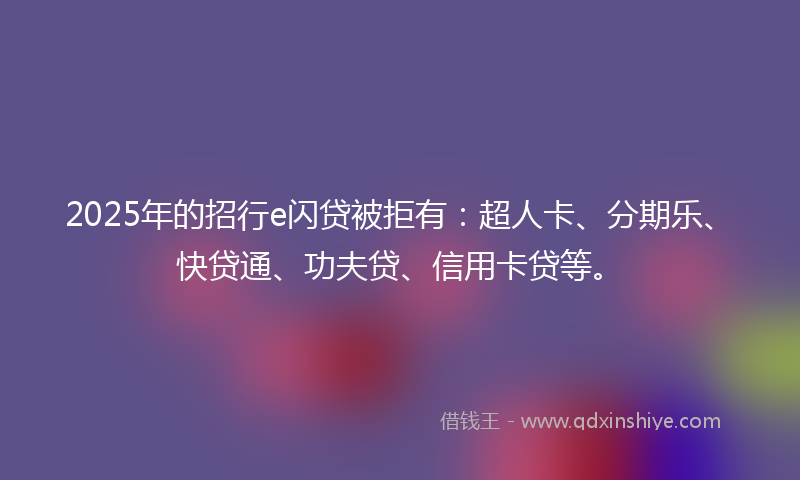 2025年的招行e闪贷被拒有：超人卡、分期乐、快贷通、功夫贷、信用卡贷等。