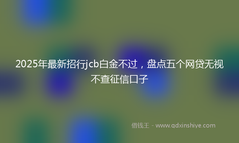 2025年最新招行jcb白金不过，盘点五个网贷无视不查征信口子