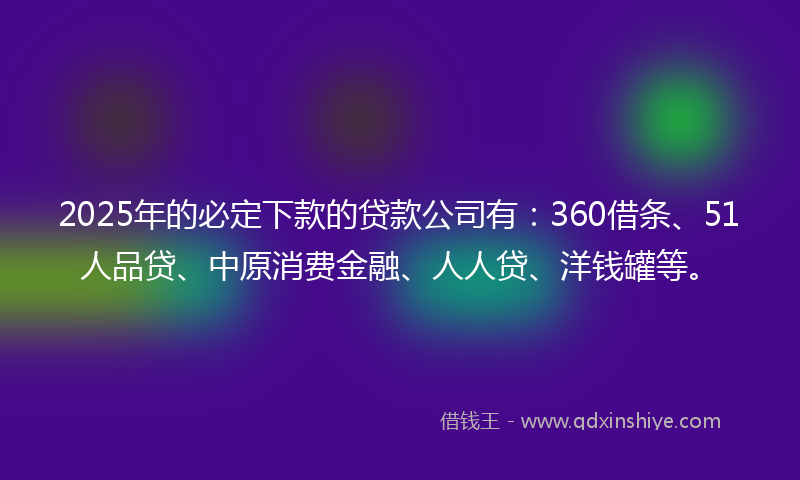 2025年的必定下款的贷款公司有：360借条、51人品贷、中原消费金融、人人贷、洋钱罐等。