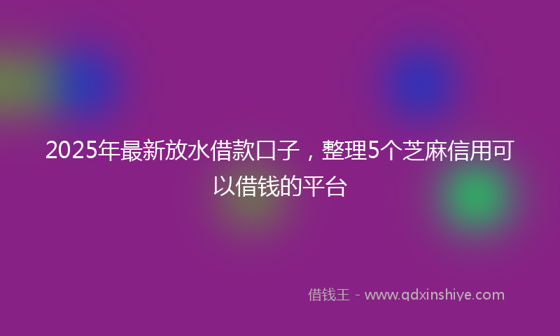 2025年最新放水借款口子，整理5个芝麻信用可以借钱的平台