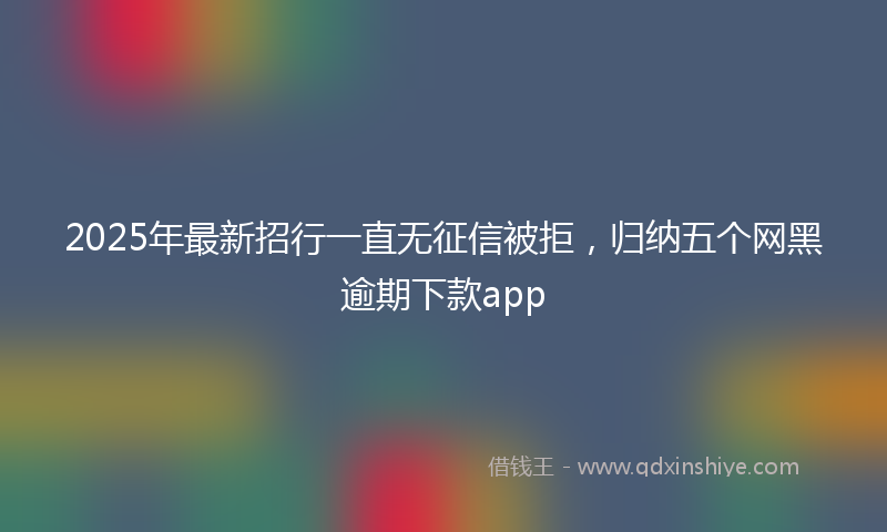 2025年最新招行一直无征信被拒，归纳五个网黑逾期下款app