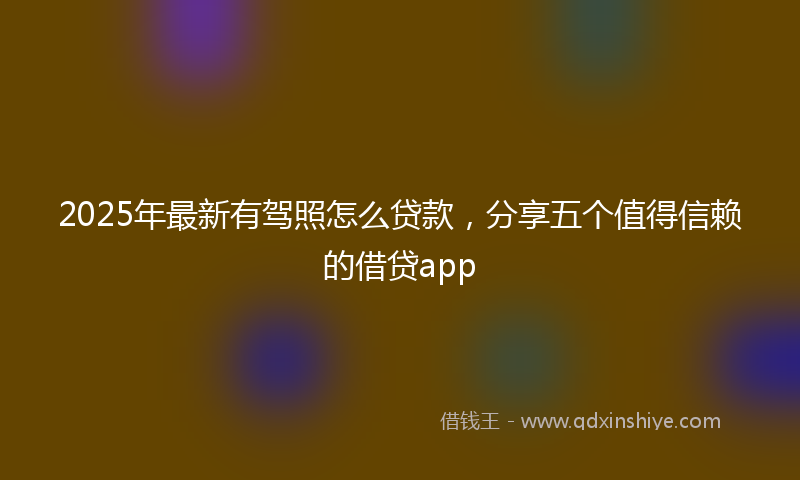 2025年最新有驾照怎么贷款，分享五个值得信赖的借贷app
