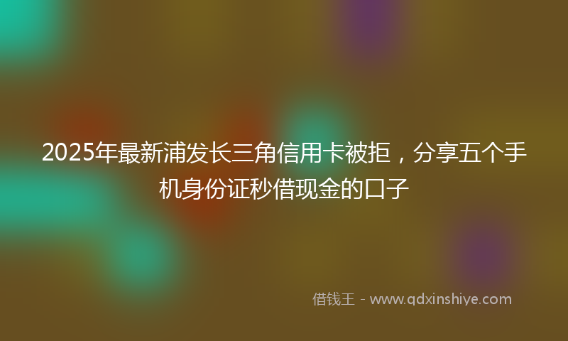 2025年最新浦发长三角信用卡被拒，分享五个手机身份证秒借现金的口子