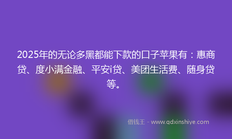 2025年的无论多黑都能下款的口子苹果有：惠商贷、度小满金融、平安i贷、美团生活费、随身贷等。