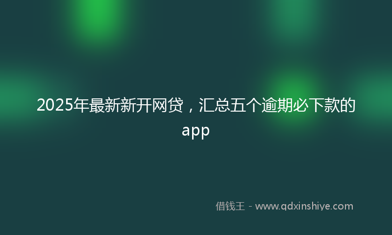 2025年最新新开网贷，汇总五个逾期必下款的app
