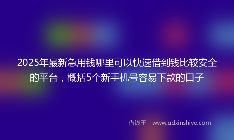 2025年最新急用钱哪里可以快速借到钱比较安全的平台，概括5个新手机号容易下款的口子