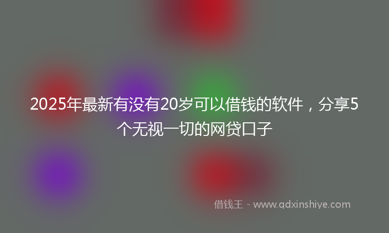 2025年最新有没有20岁可以借钱的软件，分享5个无视一切的网贷口子