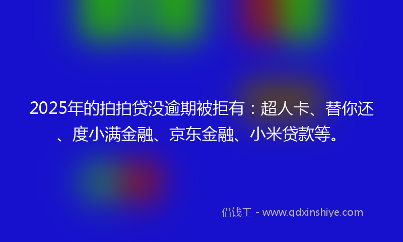 2025年的拍拍贷没逾期被拒有：超人卡、替你还、度小满金融、京东金融、小米贷款等。