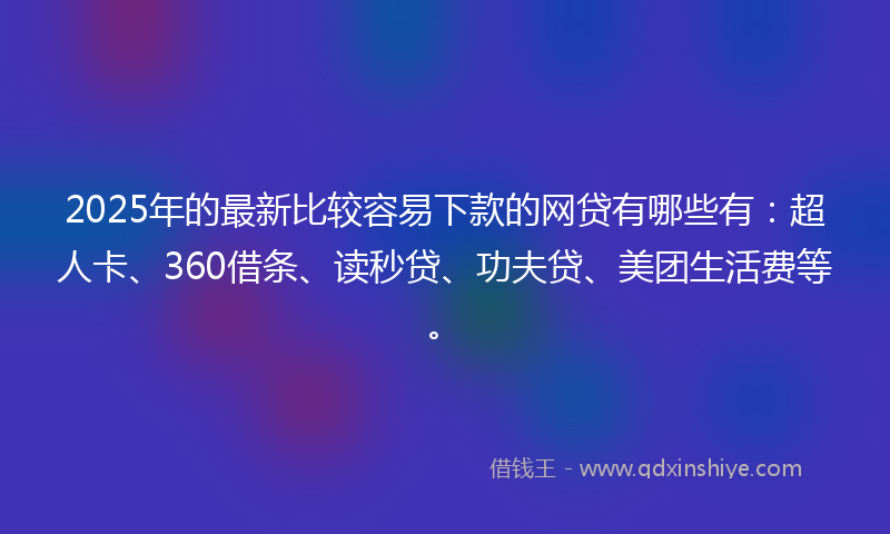 2025年的最新比较容易下款的网贷有哪些有：超人卡、360借条、读秒贷、功夫贷、美团生活费等。