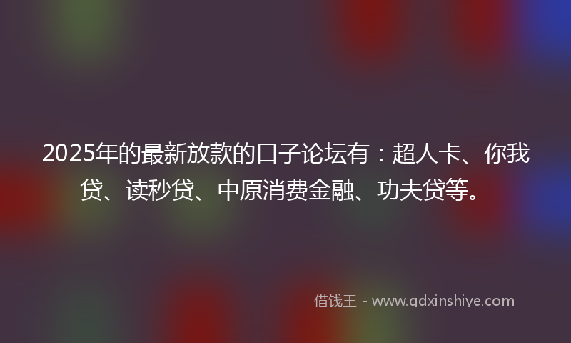 2025年的最新放款的口子论坛有：超人卡、你我贷、读秒贷、中原消费金融、功夫贷等。