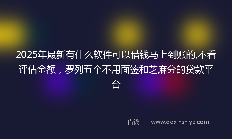 2025年最新有什么软件可以借钱马上到账的,不看评估金额，罗列五个不用面签和芝麻分的贷款平台
