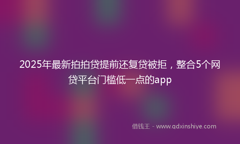 2025年最新拍拍贷提前还复贷被拒，整合5个网贷平台门槛低一点的app