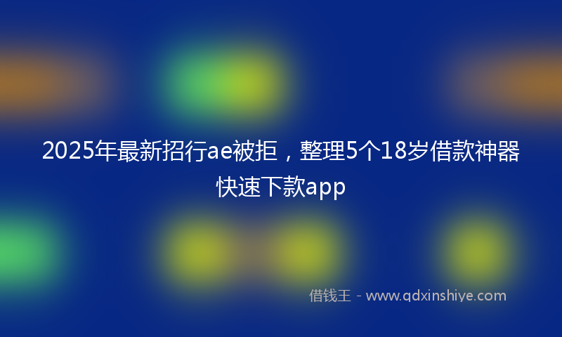 2025年最新招行ae被拒，整理5个18岁借款神器快速下款app
