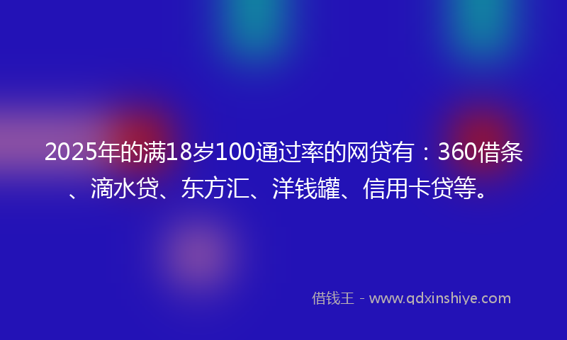 2025年的满18岁100通过率的网贷有：360借条、滴水贷、东方汇、洋钱罐、信用卡贷等。