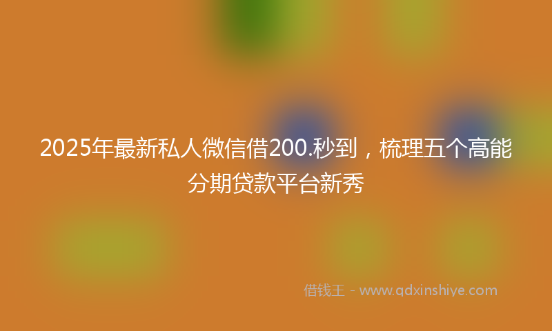 2025年最新私人微信借200.秒到，梳理五个高能分期贷款平台新秀