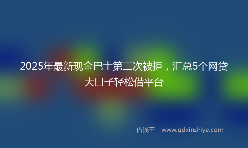 2025年最新现金巴士第二次被拒，汇总5个网贷大口子轻松借平台