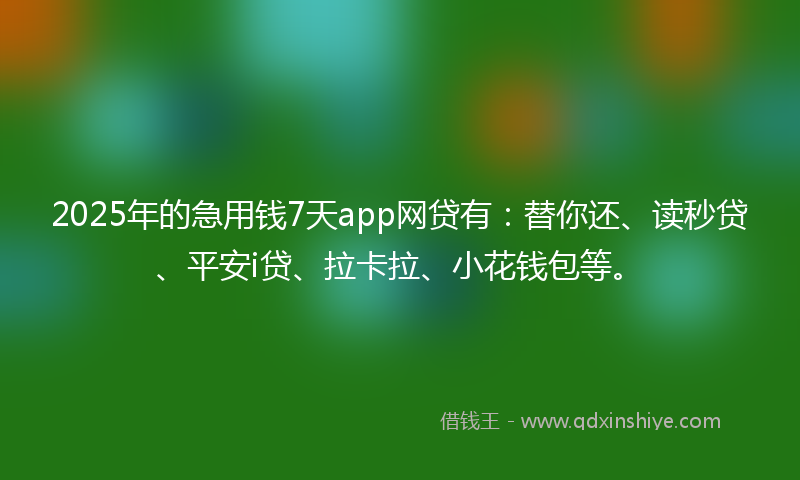 2025年的急用钱7天app网贷有：替你还、读秒贷、平安i贷、拉卡拉、小花钱包等。
