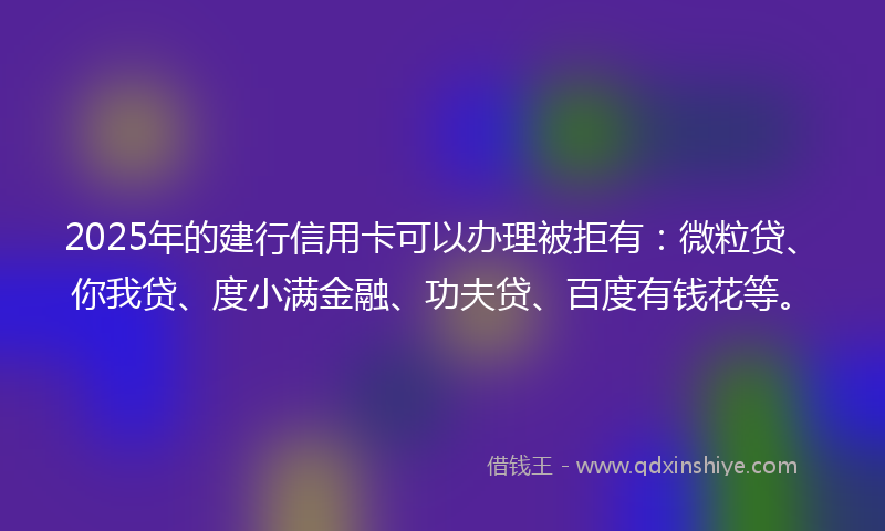 2025年的建行信用卡可以办理被拒有：微粒贷、你我贷、度小满金融、功夫贷、百度有钱花等。
