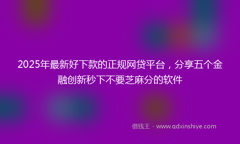 2025年最新好下款的正规网贷平台，分享五个金融创新秒下不要芝麻分的软件