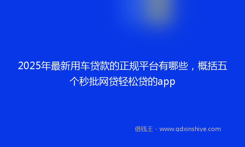 2025年最新用车贷款的正规平台有哪些，概括五个秒批网贷轻松贷的app