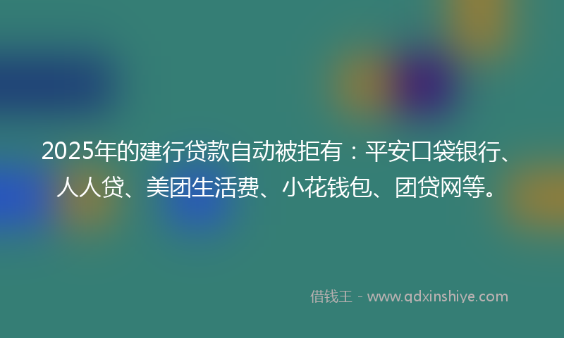 2025年的建行贷款自动被拒有：平安口袋银行、人人贷、美团生活费、小花钱包、团贷网等。