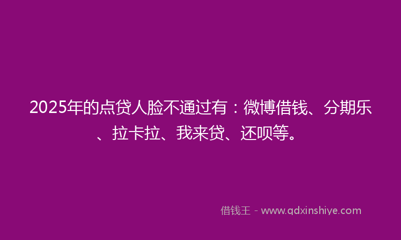 2025年的点贷人脸不通过有：微博借钱、分期乐、拉卡拉、我来贷、还呗等。