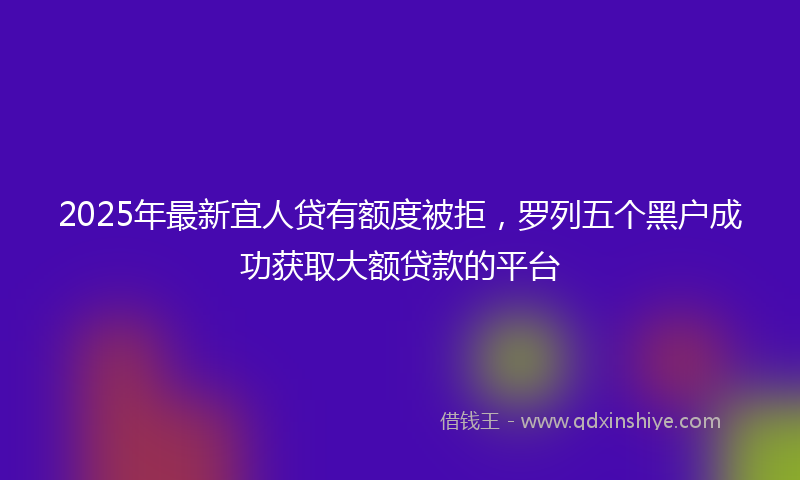 2025年最新宜人贷有额度被拒，罗列五个黑户成功获取大额贷款的平台