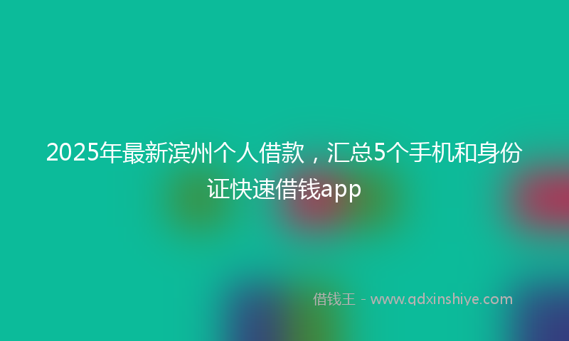 2025年最新滨州个人借款，汇总5个手机和身份证快速借钱app