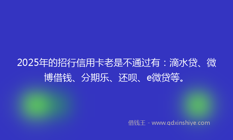 2025年的招行信用卡老是不通过有：滴水贷、微博借钱、分期乐、还呗、e微贷等。