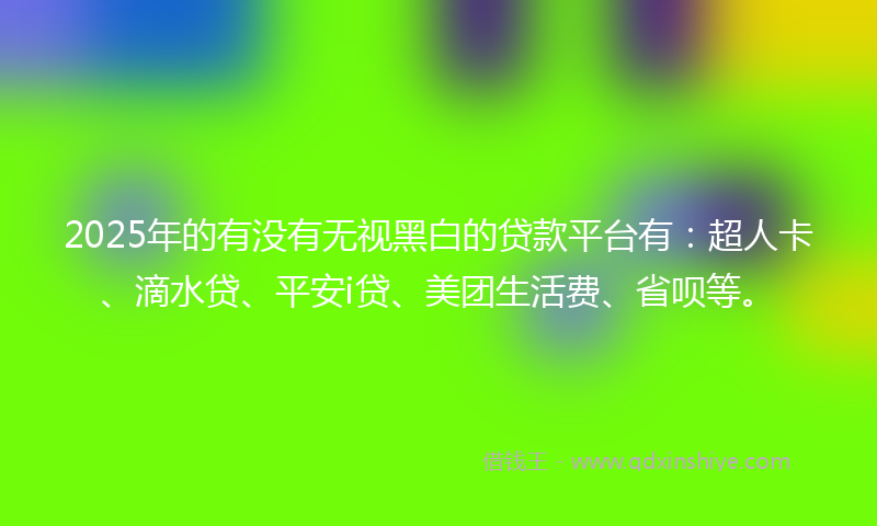 2025年的有没有无视黑白的贷款平台有：超人卡、滴水贷、平安i贷、美团生活费、省呗等。