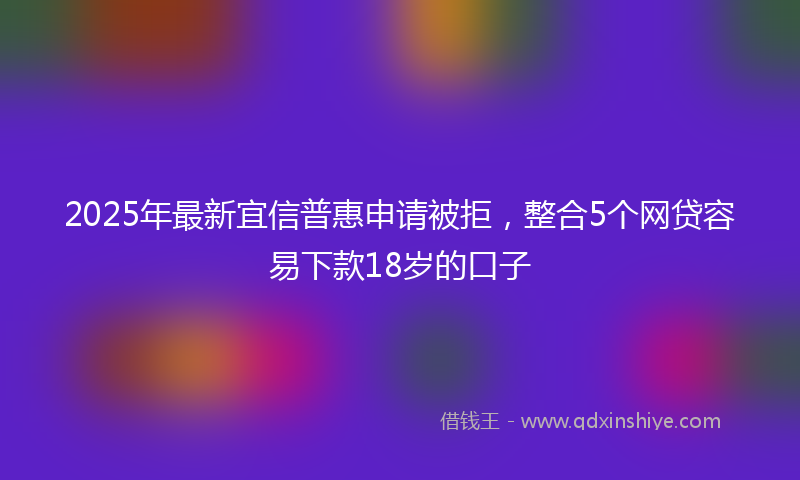 2025年最新宜信普惠申请被拒，整合5个网贷容易下款18岁的口子