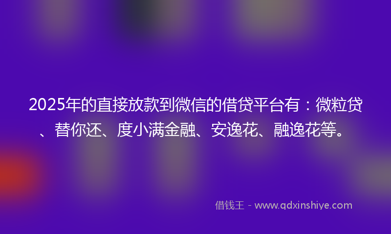 2025年的直接放款到微信的借贷平台有：微粒贷、替你还、度小满金融、安逸花、融逸花等。