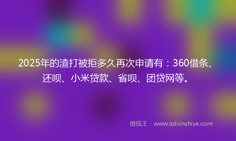 2025年的渣打被拒多久再次申请有：360借条、还呗、小米贷款、省呗、团贷网等。