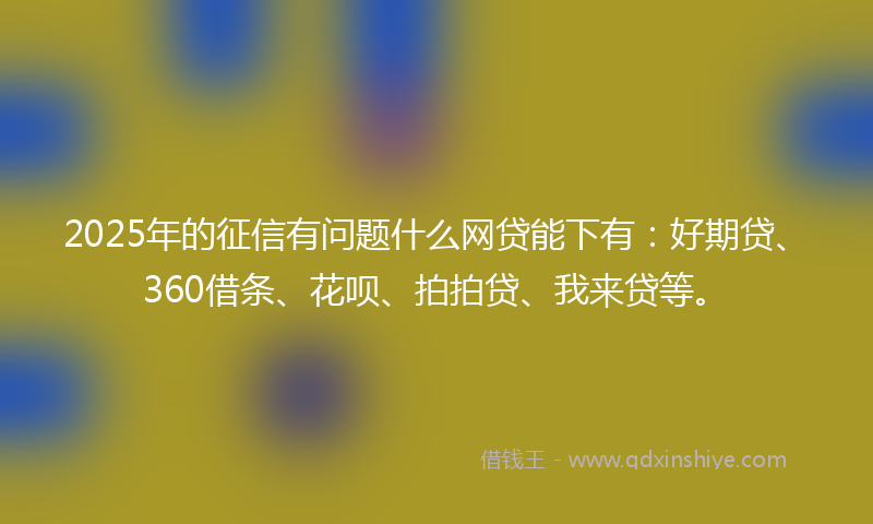 2025年的征信有问题什么网贷能下有：好期贷、360借条、花呗、拍拍贷、我来贷等。