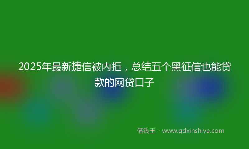 2025年最新捷信被内拒，总结五个黑征信也能贷款的网贷口子