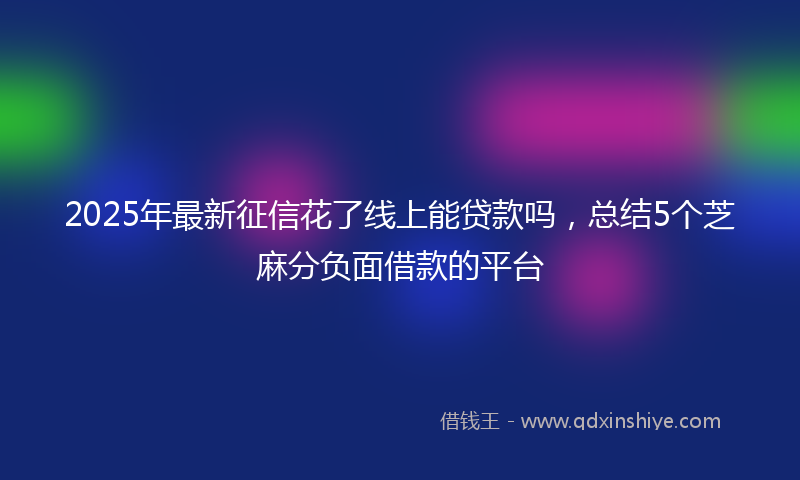 2025年最新征信花了线上能贷款吗，总结5个芝麻分负面借款的平台